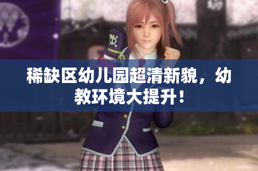 稀缺区幼儿园超清新貌，幼教环境大提升！
