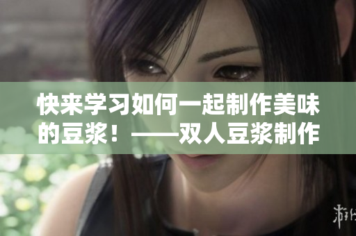 快来学习如何一起制作美味的豆浆！——双人豆浆制作教程