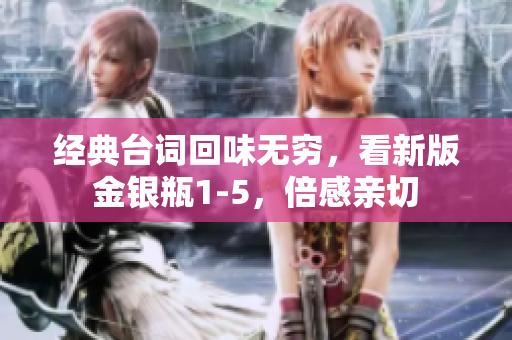 经典台词回味无穷，看新版金银瓶1-5，倍感亲切