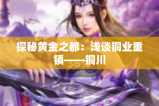 探秘黄金之都：浅谈铜业重镇——铜川