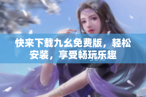 快来下载九幺免费版，轻松安装，享受畅玩乐趣