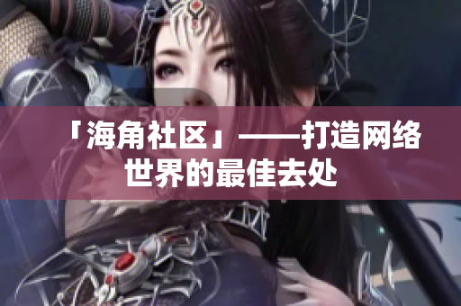 「海角社区」——打造网络世界的最佳去处