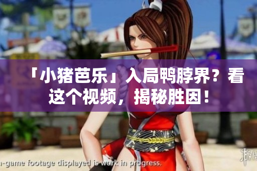 「小猪芭乐」入局鸭脖界？看这个视频，揭秘胜因！