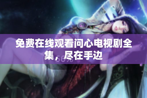 免费在线观看问心电视剧全集，尽在手边