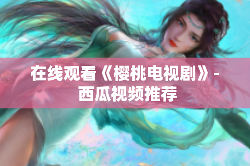 在线观看《樱桃电视剧》- 西瓜视频推荐