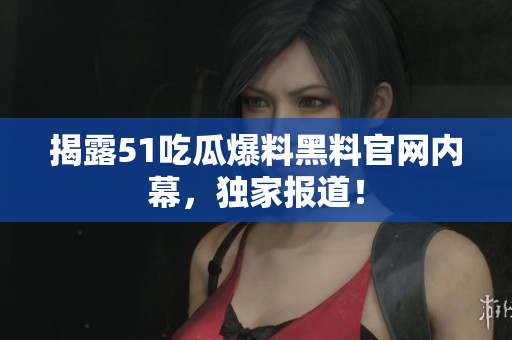 揭露51吃瓜爆料黑料官网内幕，独家报道！