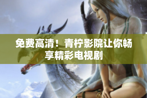 免费高清！青柠影院让你畅享精彩电视剧