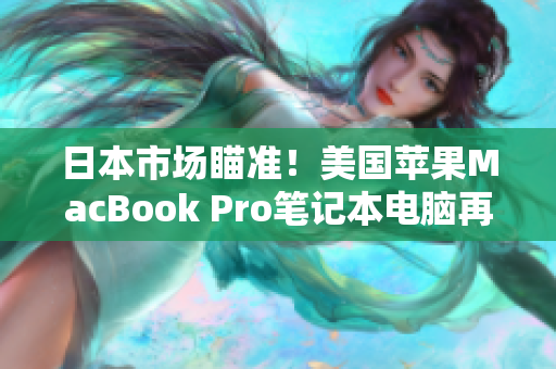 日本市场瞄准！美国苹果MacBook Pro笔记本电脑再度升级！