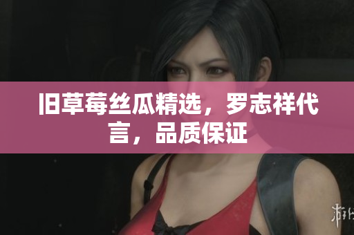 旧草莓丝瓜精选，罗志祥代言，品质保证