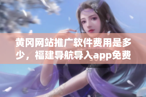黄冈网站推广软件费用是多少，福建导航导入app免费，扶老二轻量版线路检测1----Zy1Bn2MoBlsG