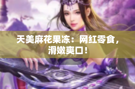 天美麻花果冻：网红零食，滑嫩爽口！