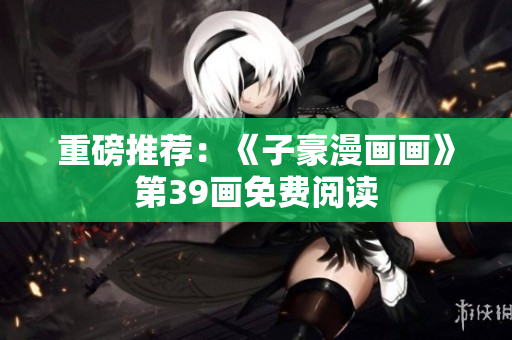 重磅推荐：《子豪漫画画》第39画免费阅读