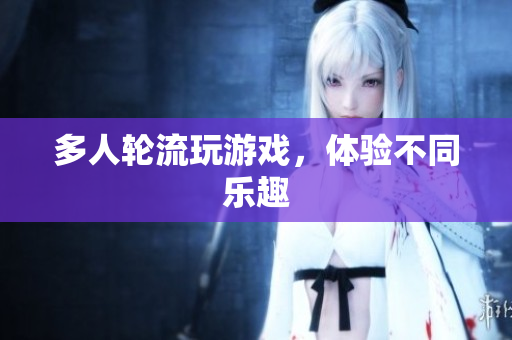 多人轮流玩游戏，体验不同乐趣