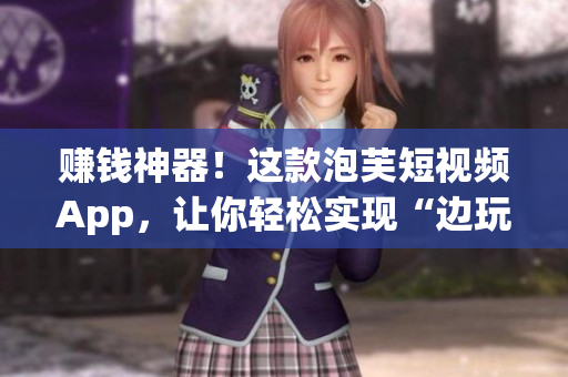 赚钱神器！这款泡芙短视频App，让你轻松实现“边玩边赚”！