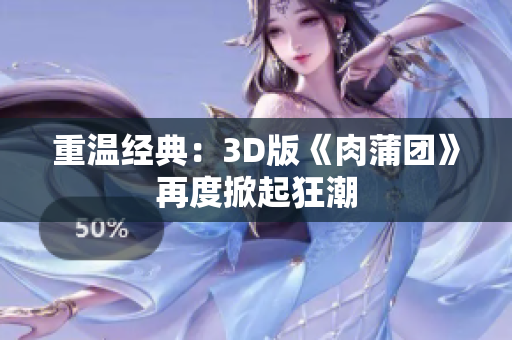 重温经典：3D版《肉蒲团》再度掀起狂潮