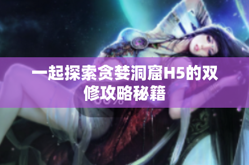 一起探索贪婪洞窟H5的双修攻略秘籍