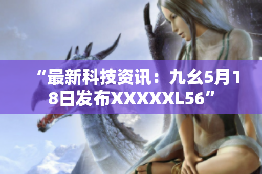 “最新科技资讯：九幺5月18日发布XXXXXL56”