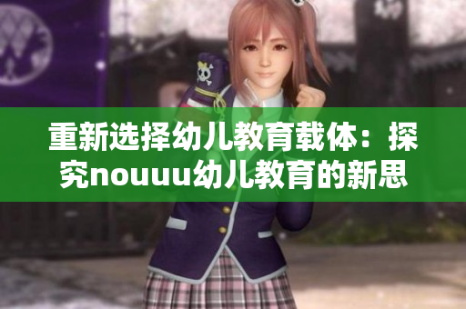 重新选择幼儿教育载体：探究nouuu幼儿教育的新思路