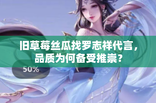 旧草莓丝瓜找罗志祥代言，品质为何备受推崇？
