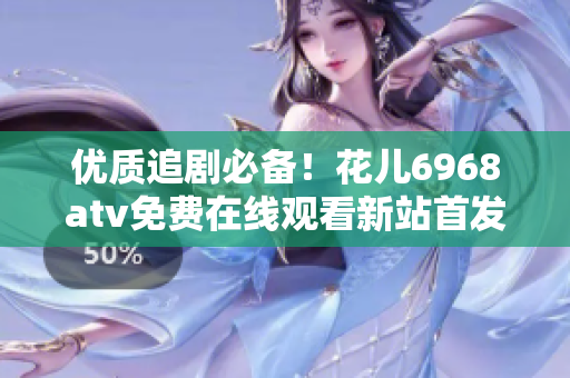优质追剧必备！花儿6968atv免费在线观看新站首发
