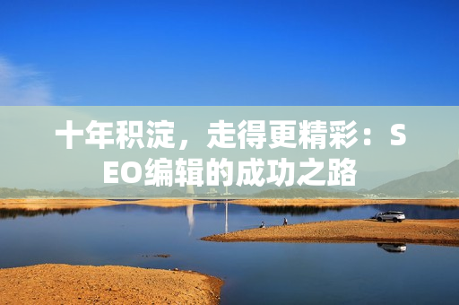 十年积淀，走得更精彩：SEO编辑的成功之路