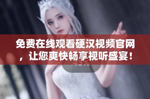 免费在线观看硬汉视频官网，让您爽快畅享视听盛宴！