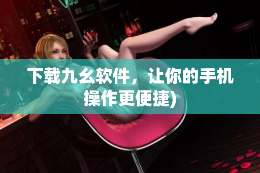 下载九幺软件，让你的手机操作更便捷)
