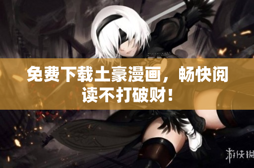 免费下载土豪漫画，畅快阅读不打破财！
