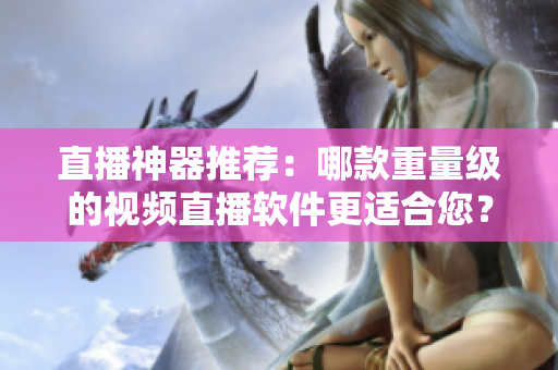直播神器推荐：哪款重量级的视频直播软件更适合您？