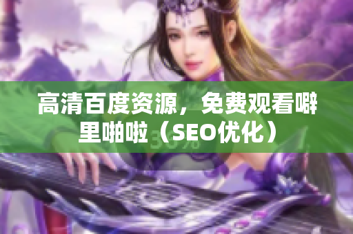 高清百度资源，免费观看噼里啪啦（SEO优化）