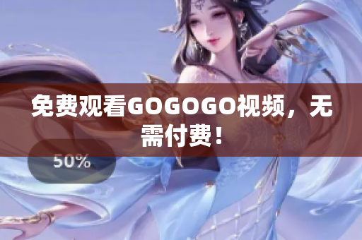 免费观看GOGOGO视频，无需付费！