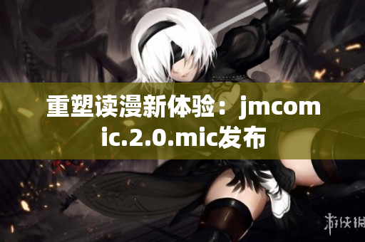 重塑读漫新体验：jmcomic.2.0.mic发布