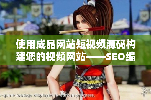 使用成品网站短视频源码构建您的视频网站——SEO编辑技巧分享