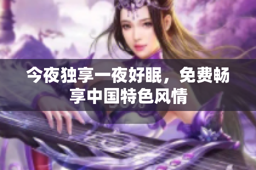 今夜独享一夜好眠，免费畅享中国特色风情