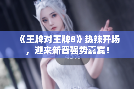 《王牌对王牌8》热辣开场，迎来新晋强势嘉宾！