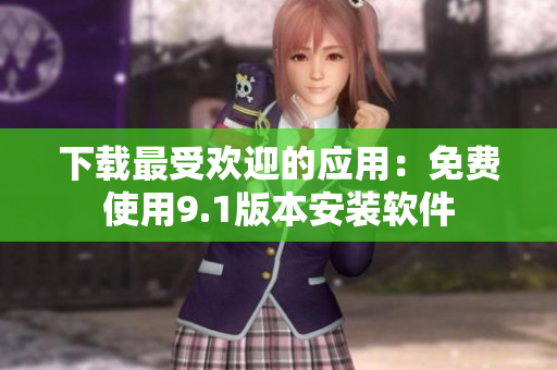 下载最受欢迎的应用：免费使用9.1版本安装软件