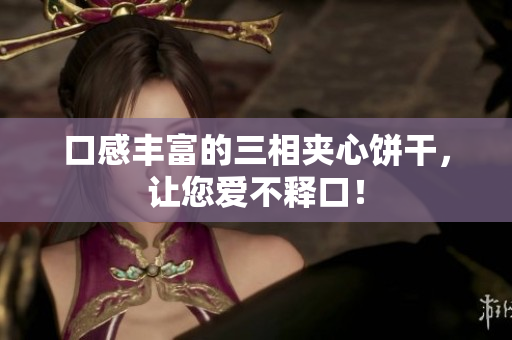 口感丰富的三相夹心饼干，让您爱不释口！