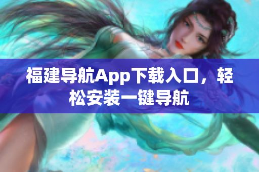 福建导航App下载入口，轻松安装一键导航