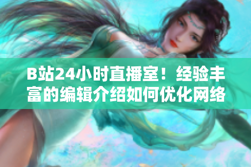 B站24小时直播室！经验丰富的编辑介绍如何优化网络写作。