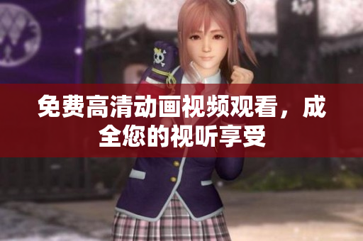 免费高清动画视频观看，成全您的视听享受
