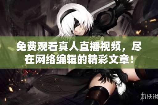 免费观看真人直播视频，尽在网络编辑的精彩文章！
