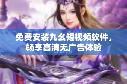 免费安装九幺短视频软件，畅享高清无广告体验