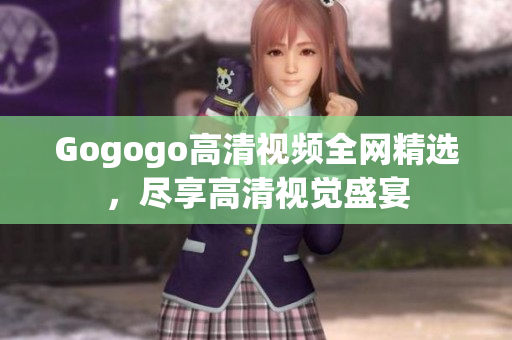 Gogogo高清视频全网精选，尽享高清视觉盛宴