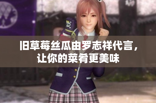 旧草莓丝瓜由罗志祥代言，让你的菜肴更美味