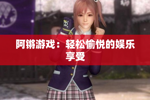 阿锵游戏：轻松愉悦的娱乐享受