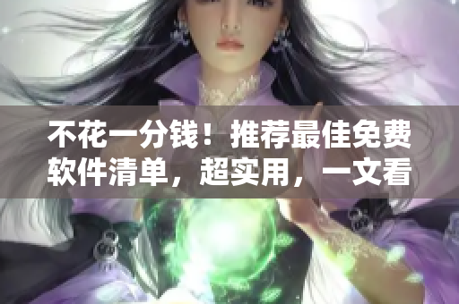 不花一分钱！推荐最佳免费软件清单，超实用，一文看懂