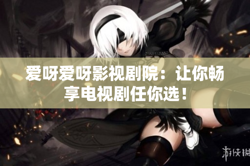 爱呀爱呀影视剧院：让你畅享电视剧任你选！