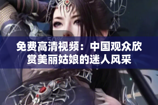 免费高清视频：中国观众欣赏美丽姑娘的迷人风采