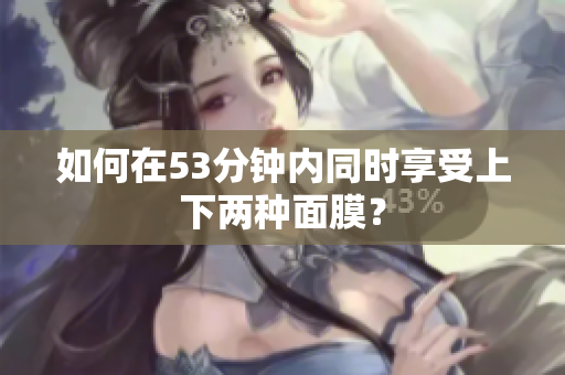 如何在53分钟内同时享受上下两种面膜？
