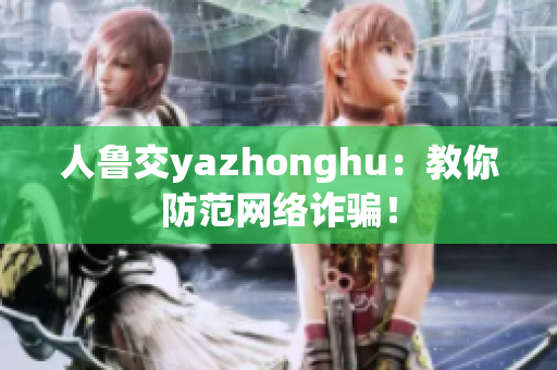 人鲁交yazhonghu：教你防范网络诈骗！